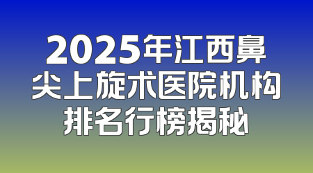 2025年江西鼻尖上旋术医院机构排名行榜揭秘