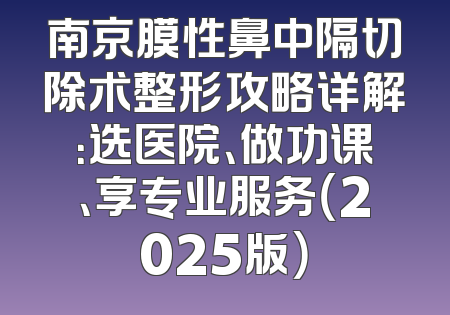 南京膜性鼻中隔切除术整形攻略详解：选医院、做功课、享专业服务（2025版）