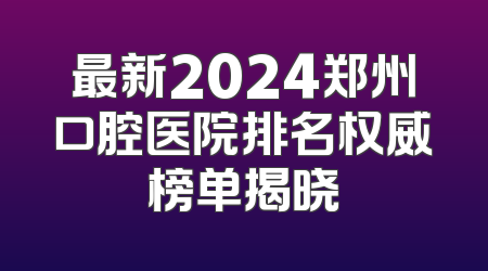 最新2024郑州口腔医院排名权威榜单揭晓