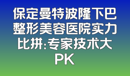 保定曼特波隆下巴整形美容医院实力比拼：专家技术大PK