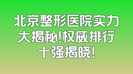 北京整形医院实力大揭秘！权威排行十强揭晓！