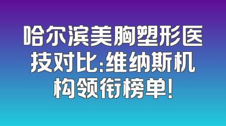 哈尔滨美胸塑形医技对比：维纳斯机构领衔榜单！