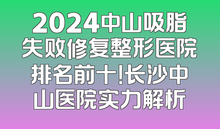 2024中山吸脂失败修复整形医院排名前十！长沙中山医院实力解析