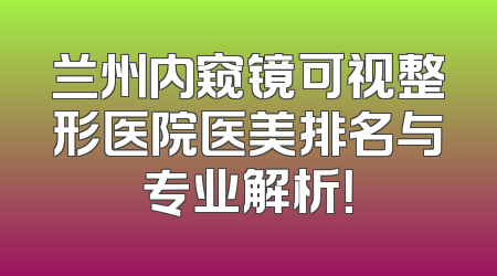 兰州内窥镜可视整形医院医美排名与专业解析！