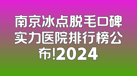 南京冰点脱毛口碑实力医院排行榜公布！2024