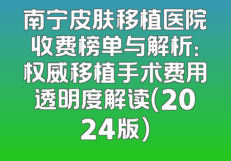 南宁皮肤移植医院收费榜单与解析：权威移植手术费用透明度解读（2024版）
