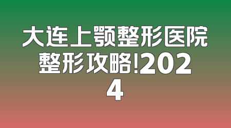 大连上颚整形医院整形攻略！2024