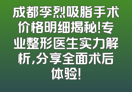 成都李烈吸脂手术价格明细揭秘！专业整形医生实力解析，分享全面术后体验！