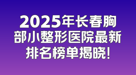 2025年长春胸部小整形医院最新排名榜单揭晓！