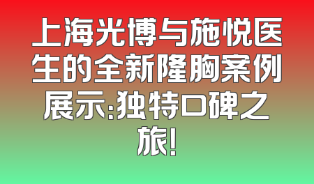 上海光博与施悦医生的全新隆胸案例展示：独特口碑之旅！