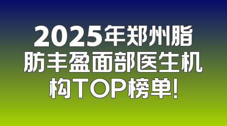 2025年郑州脂肪丰盈面部医生机构TOP榜单！