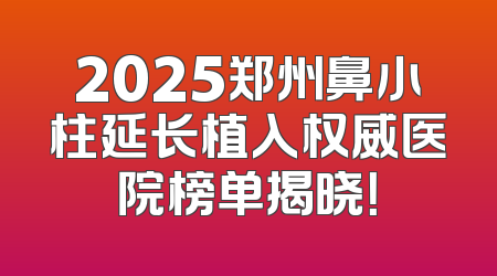 2025郑州鼻小柱延长植入权威医院榜单揭晓！