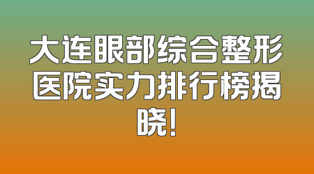 大连眼部综合整形医院实力排行榜揭晓！