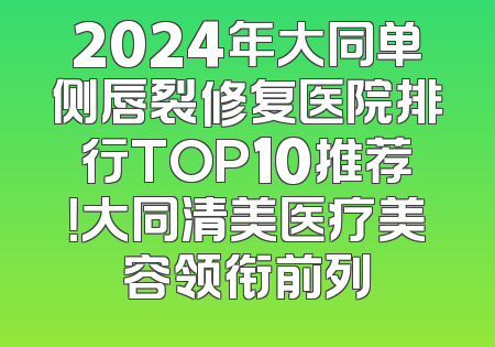 2024年大同单侧唇裂修复医院排行TOP10推荐！大同清美医疗美容领衔前列