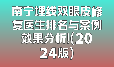 南宁埋线双眼皮修复医生排名与案例效果分析！(2024版)