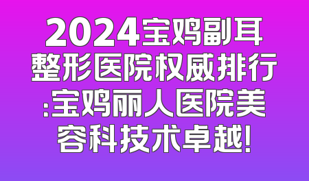 2024宝鸡副耳整形医院权威排行：宝鸡丽人医院美容科技术卓越！