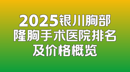 2025银川胸部隆胸手术医院排名及价格概览