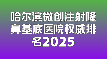 哈尔滨微创注射隆鼻基底医院权威排名2025