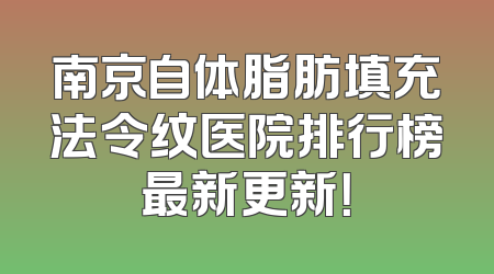 南京自体脂肪填充法令纹医院排行榜最新更新！