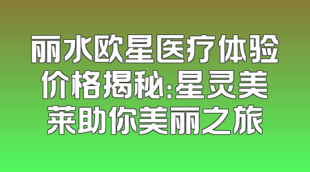 丽水欧星医疗体验价格揭秘：星灵美莱助你美丽之旅