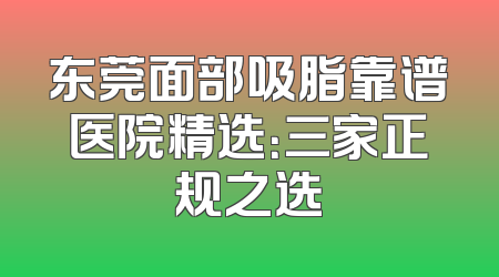 东莞面部吸脂靠谱医院精选：三家正规之选