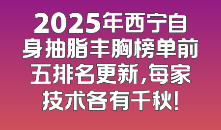 2025年西宁自身抽脂丰胸榜单前五排名更新，每家技术各有千秋！
