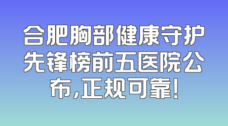 合肥胸部健康守护先锋榜前五医院公布，正规可靠！