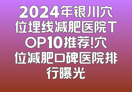 2024年银川穴位埋线减肥医院TOP10推荐！穴位减肥口碑医院排行曝光