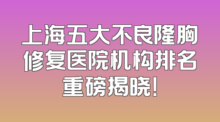 上海五大不良隆胸修复医院机构排名重磅揭晓！