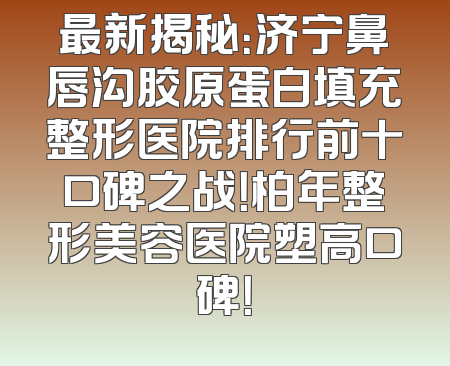 最新揭秘：济宁鼻唇沟胶原蛋白填充整形医院排行前十口碑之战！柏年整形美容医院塑高口碑！