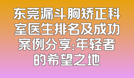 东莞漏斗胸矫正科室医生排名及成功案例分享：年轻者的希望之地
