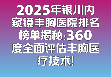 2025年银川内窥镜丰胸医院排名榜单揭秘：360度全面评估丰胸医疗技术！