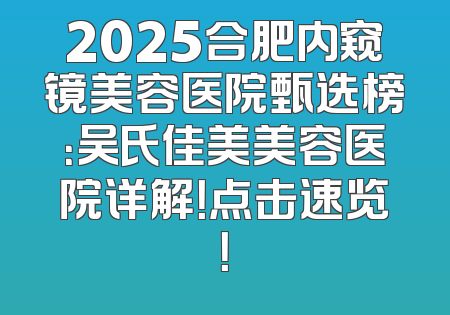 2025合肥内窥镜美容医院甄选榜：吴氏佳美美容医院详解！点击速览！