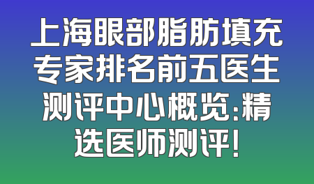 上海眼部脂肪填充专家排名前五医生测评中心概览：精选医师测评！