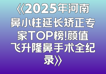 《2025年河南鼻小柱延长矫正专家TOP榜！颜值飞升隆鼻手术全纪录》