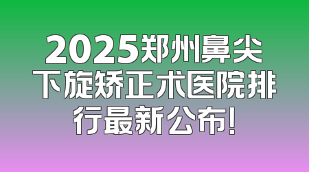 2025郑州鼻尖下旋矫正术医院排行最新公布！