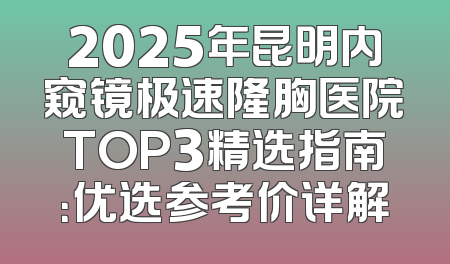 2025年昆明内窥镜极速隆胸医院TOP3精选指南：优选参考价详解