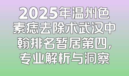 2025年温州色素痣去除术武汉中翰排名暂居第四，专业解析与洞察