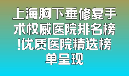 上海胸下垂修复手术权威医院排名榜！优质医院精选榜单呈现