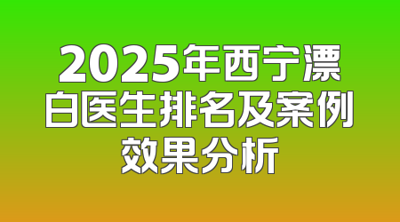 2025年西宁漂白医生排名及案例效果分析