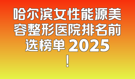 哈尔滨女性能源美容整形医院排名前选榜单 2025！