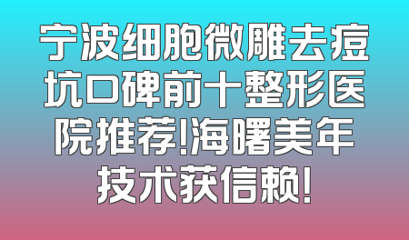 宁波细胞微雕去痘坑口碑前十整形医院推荐！海曙美年技术获信赖！