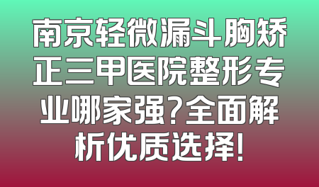 南京轻微漏斗胸矫正三甲医院整形专业哪家强？全面解析优质选择！