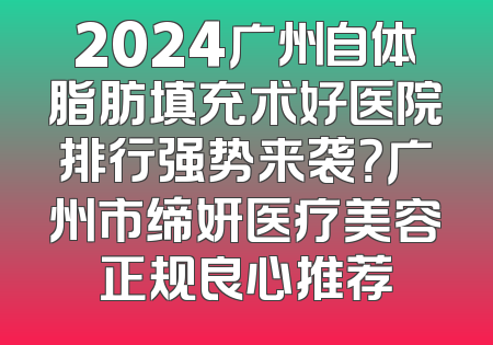 2024广州自体脂肪填充术好医院排行强势来袭？广州市缔妍医疗美容正规良心推荐