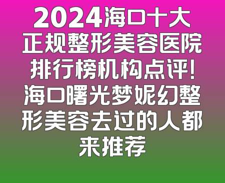 2024海口十大正规整形美容医院排行榜机构点评！海口曙光梦妮幻整形美容去过的人都来推荐