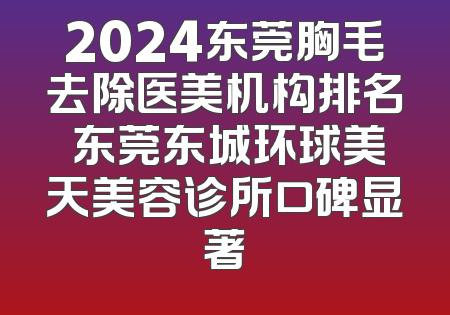 2024东莞胸毛去除医美机构排名 东莞东城环球美天美容诊所口碑显著