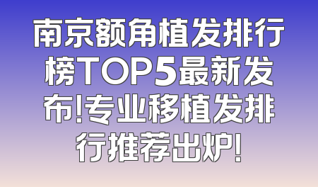 南京额角植发排行榜TOP5最新发布！专业移植发排行推荐出炉！