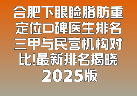 合肥下眼睑脂肪重定位口碑医生排名三甲与民营机构对比！最新排名揭晓 2025版