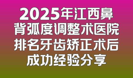 2025年江西鼻背弧度调整术医院排名牙齿矫正术后成功经验分享