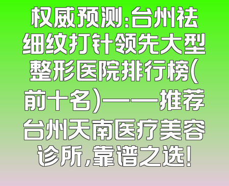 权威预测：台州祛细纹打针领先大型整形医院排行榜（前十名）——推荐台州天南医疗美容诊所，靠谱之选！
